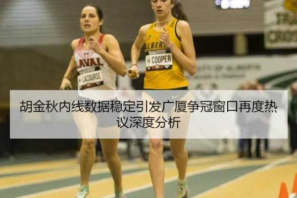 胡金秋内线数据稳定引发广厦争冠窗口再度热议深度分析